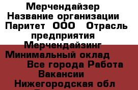 Мерчендайзер › Название организации ­ Паритет, ООО › Отрасль предприятия ­ Мерчендайзинг › Минимальный оклад ­ 28 000 - Все города Работа » Вакансии   . Нижегородская обл.,Дзержинск г.